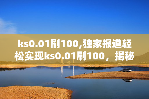 ks0.01刷100,独家报道轻松实现ks0.01刷100，揭秘快速提升的秘密技巧！-第1张图片-孟州市鸿昌木材加工厂